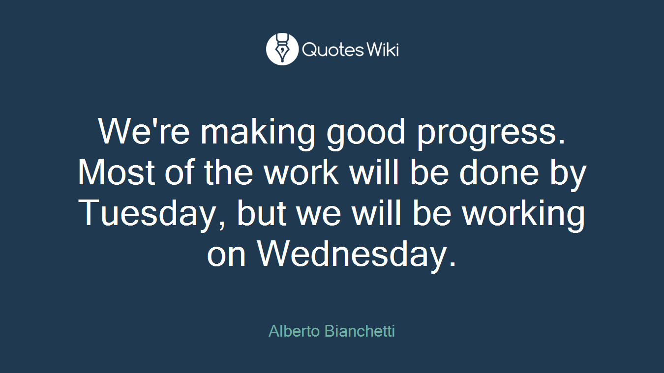 We're making good progress. Most of the work will be done by Tuesday, but we will be working on Wednesday.