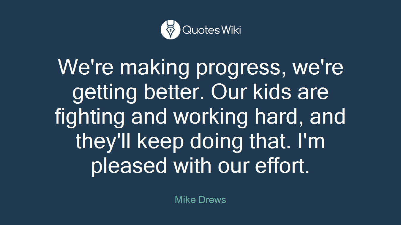 We're making progress, we're getting better. Our kids are fighting and working hard, and they'll keep doing that. I'm pleased with our effort.