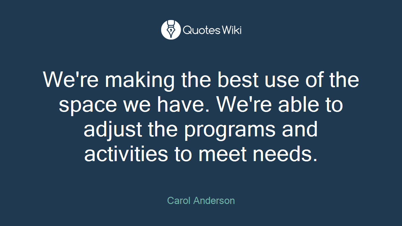 We're making the best use of the space we have. We're able to adjust the programs and activities to meet needs.
