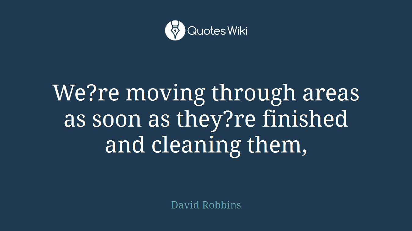 We?re moving through areas as soon as they?re finished and cleaning them,