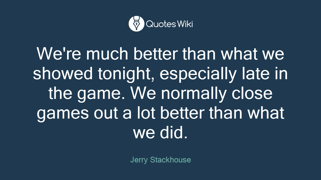 We're much better than what we showed tonight, especially late in the game. We normally close games out a lot better than what we did.