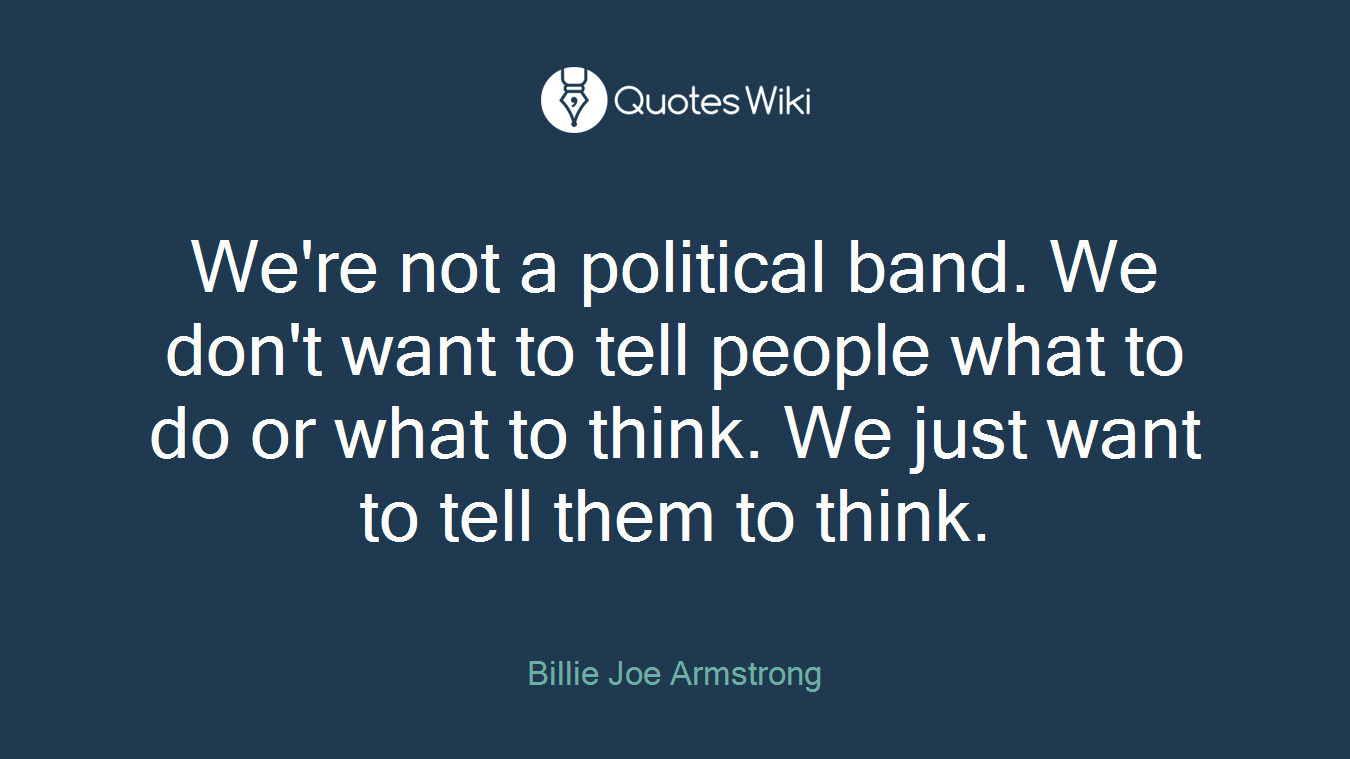 We're not a political band. We don't want to tell people what to do or what to think. We just want to tell them to think.
