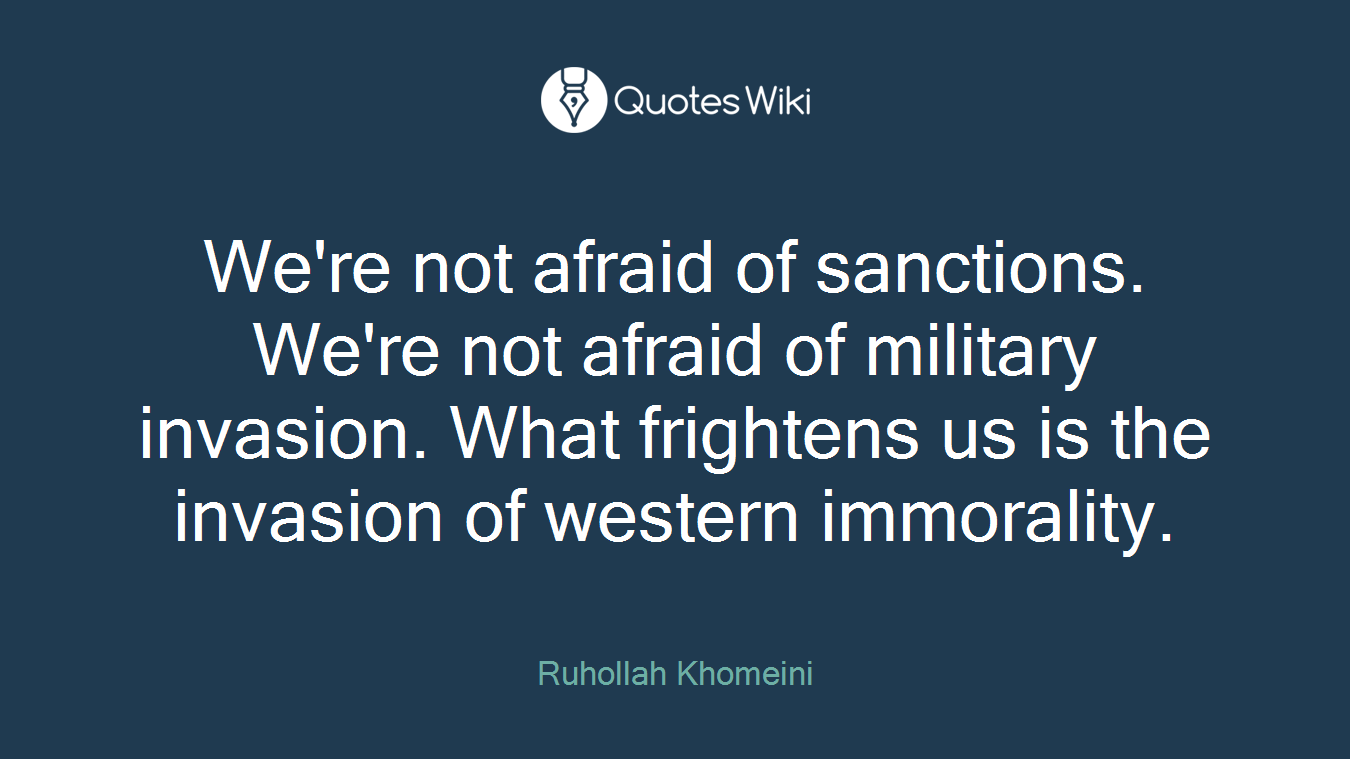We're not afraid of sanctions. We're not afraid of military invasion. What frightens us is the invasion of western immorality.