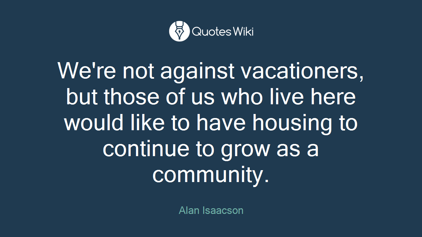We're not against vacationers, but those of us who live here would like to have housing to continue to grow as a community.