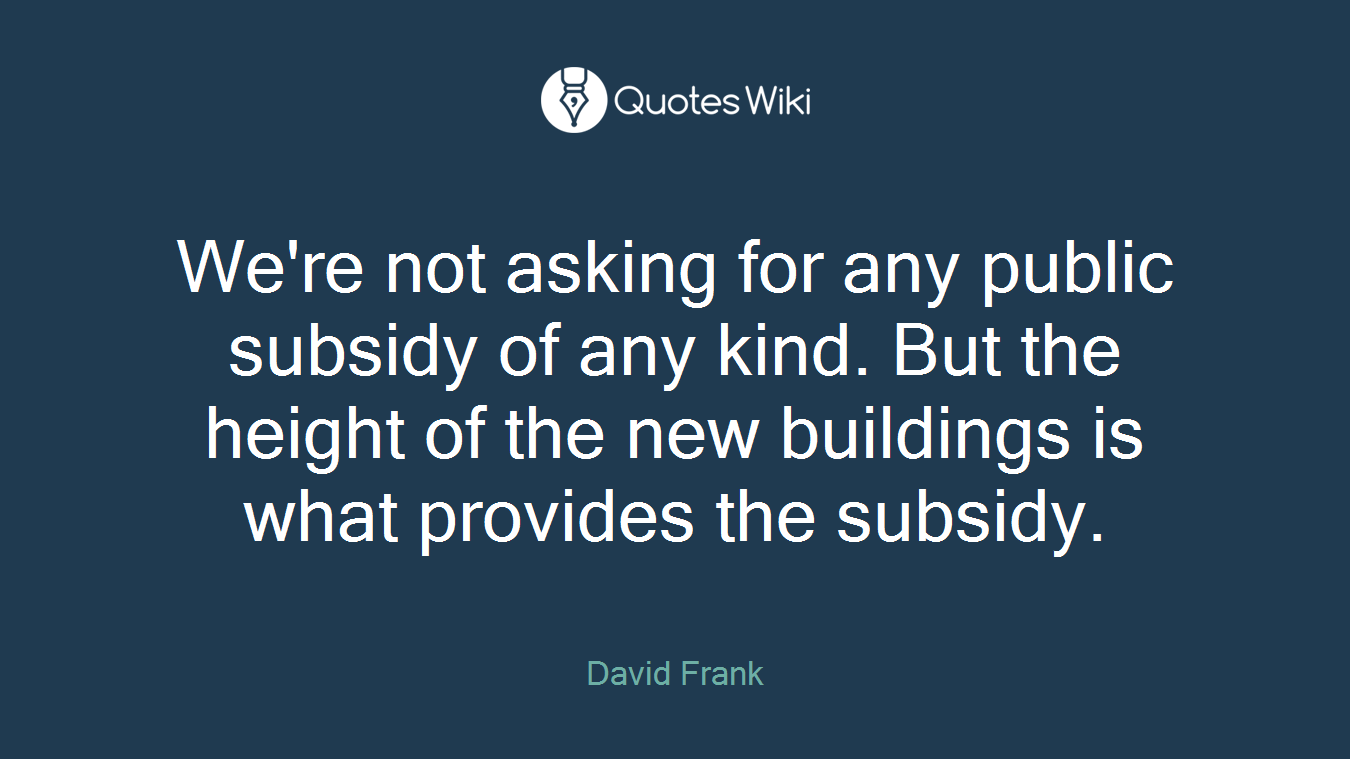 We're not asking for any public subsidy of any kind. But the height of the new buildings is what provides the subsidy.