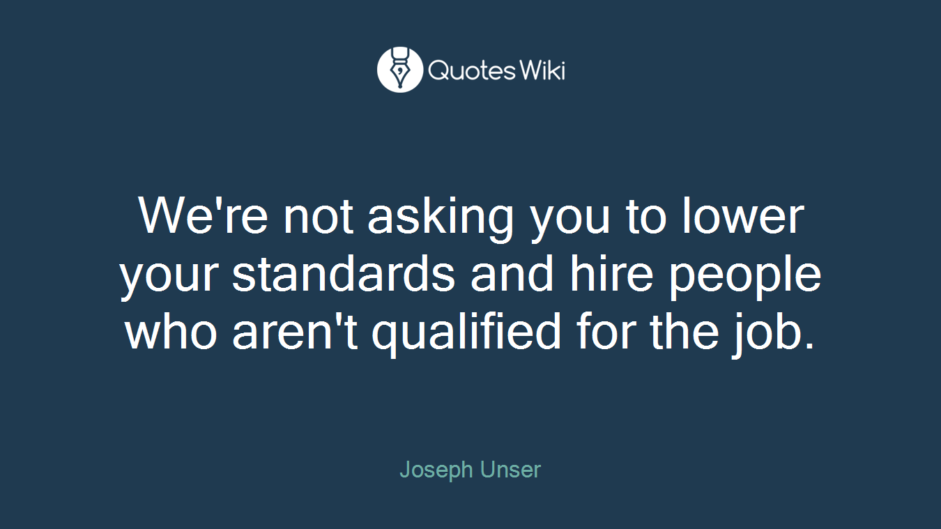 We're not asking you to lower your standards and hire people who aren't qualified for the job.