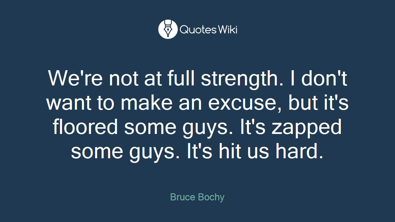 We're not at full strength. I don't want to make an excuse, but it's floored some guys. It's zapped some guys. It's hit us hard.