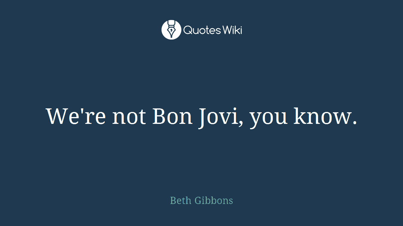 We're not Bon Jovi, you know.