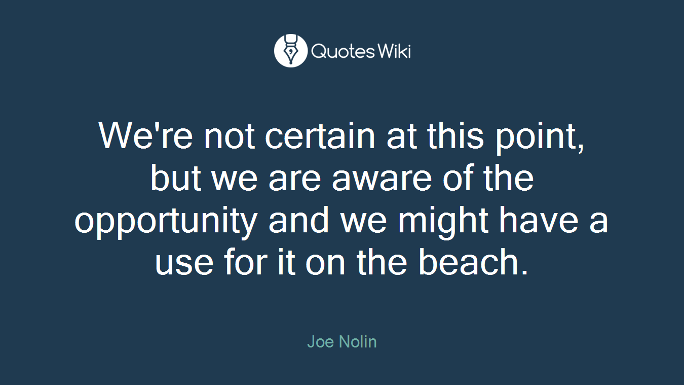 We're not certain at this point, but we are aware of the opportunity and we might have a use for it on the beach.