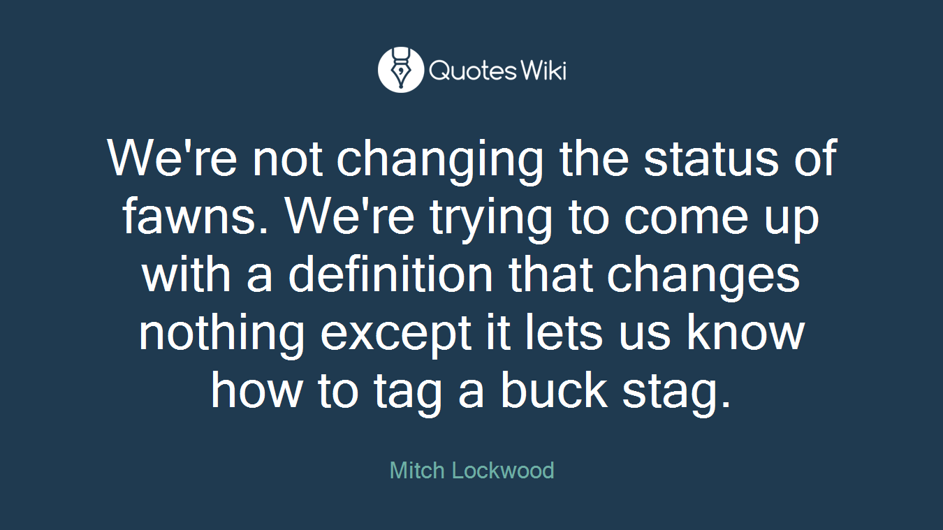We're not changing the status of fawns. We're trying to come up with a definition that changes nothing except it lets us know how to tag a buck stag.