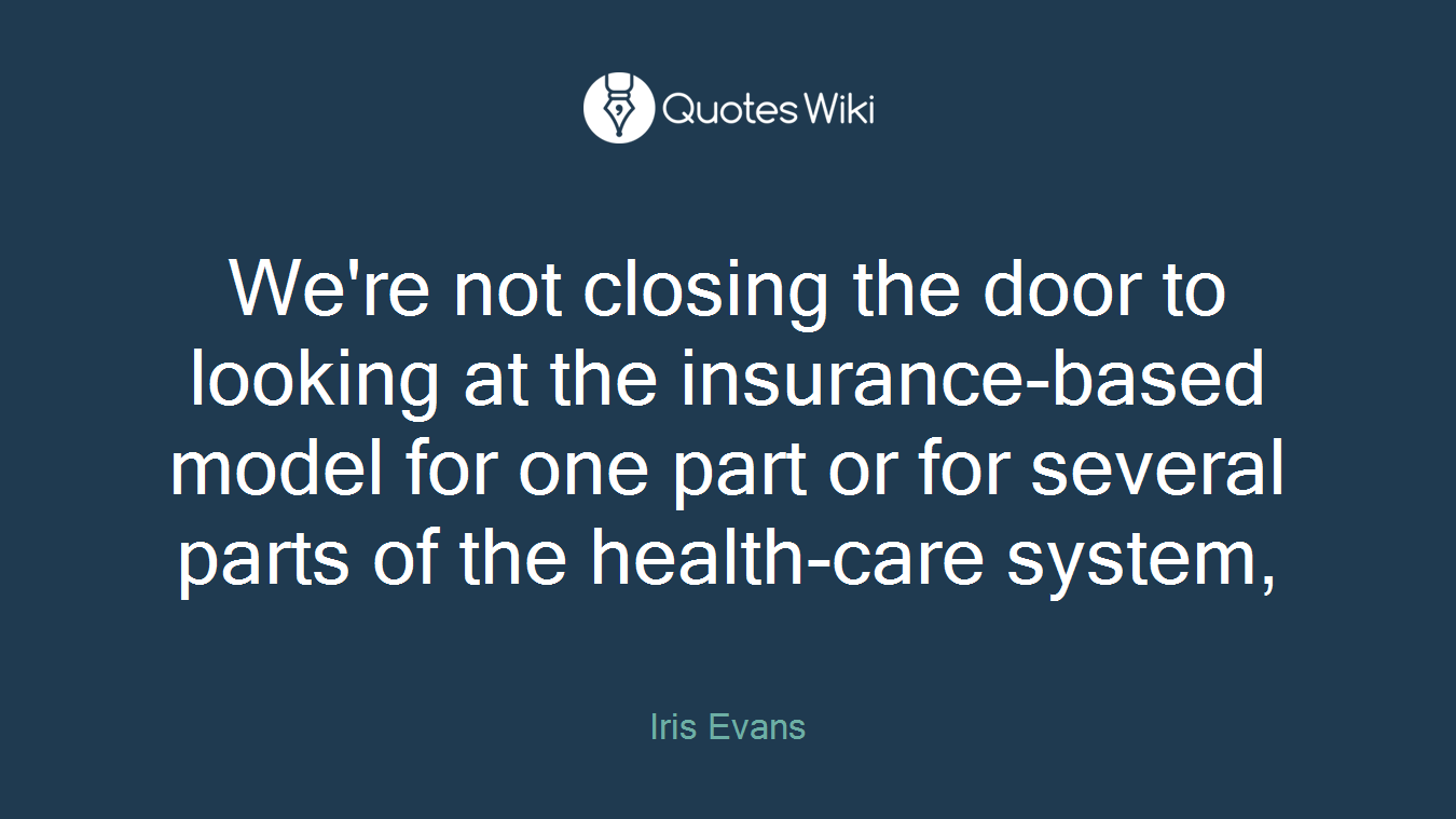 We're not closing the door to looking at the insurance-based model for one part or for several parts of the health-care system,