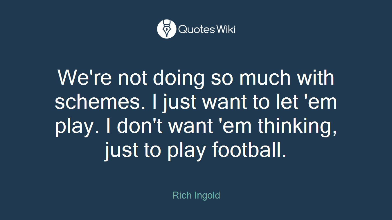 We're not doing so much with schemes. I just want to let 'em play. I don't want 'em thinking, just to play football.