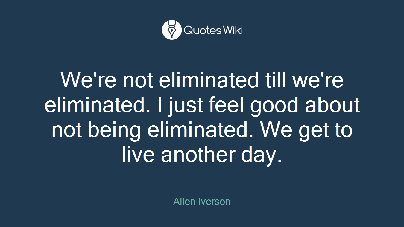 We're not eliminated till we're eliminated. I just feel good about not being eliminated. We get to live another day.
