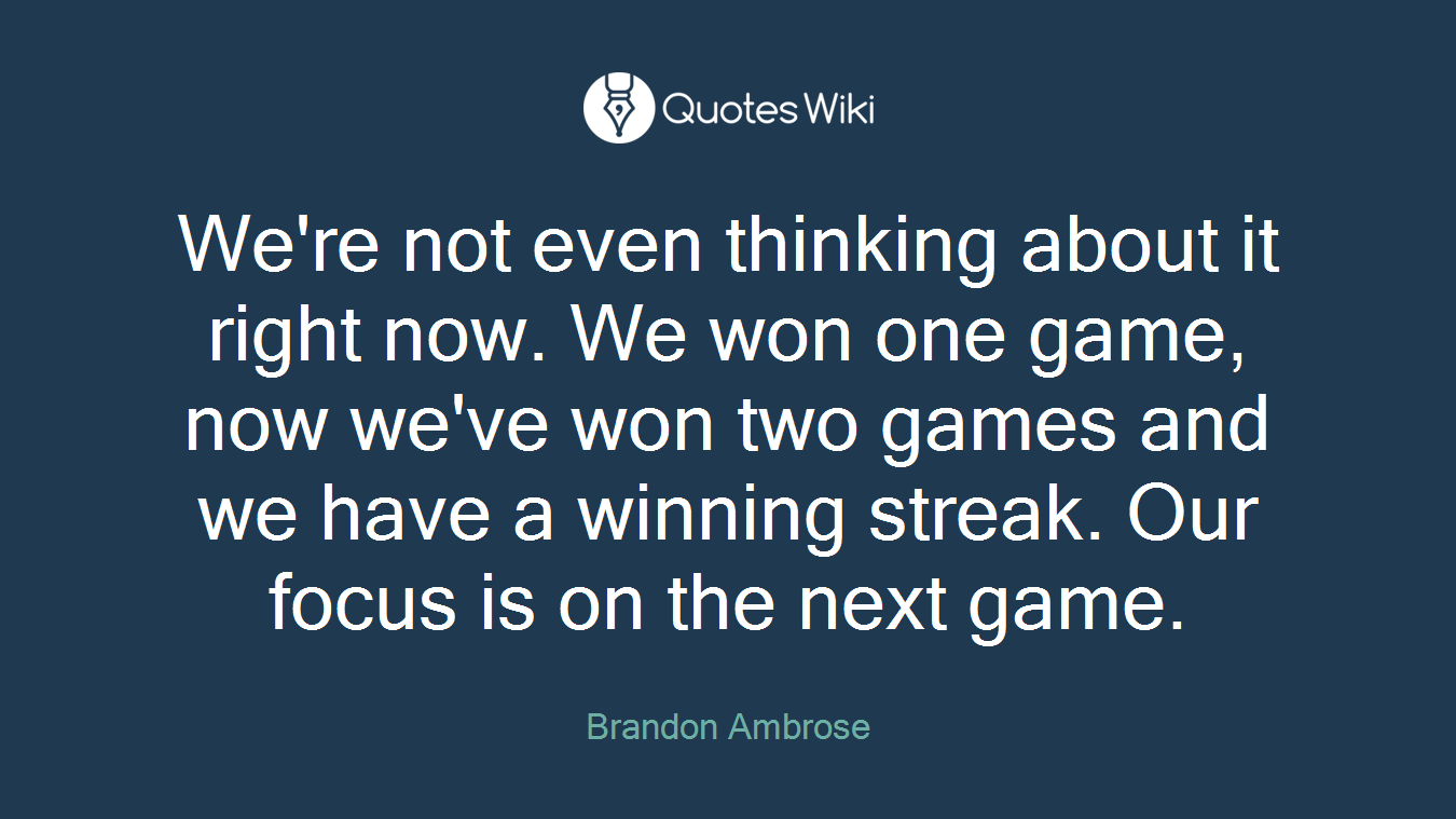We're not even thinking about it right now. We won one game, now we've won two games and we have a winning streak. Our focus is on the next game.