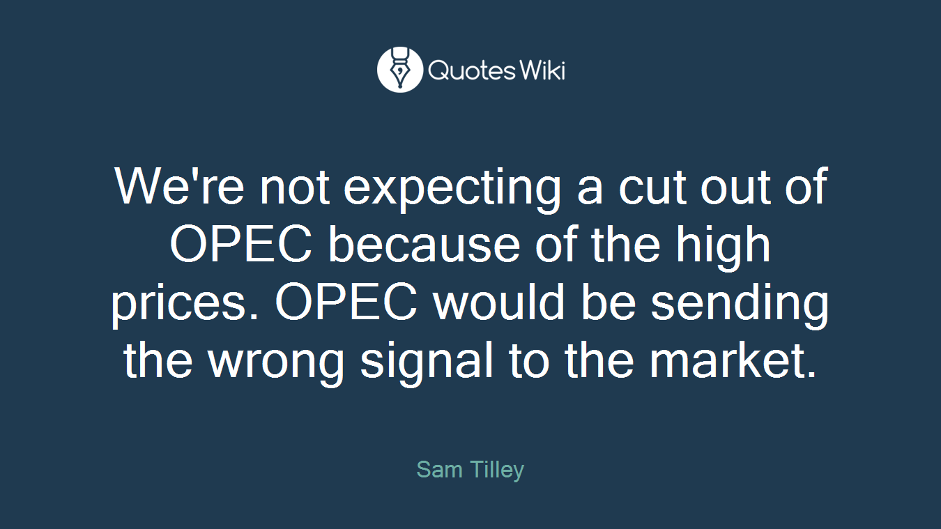 We're not expecting a cut out of OPEC because of the high prices. OPEC would be sending the wrong signal to the market.