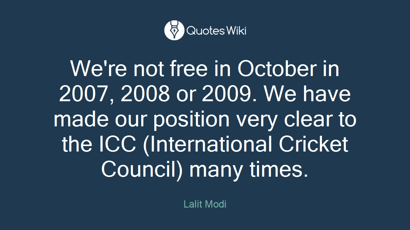We're not free in October in 2007, 2008 or 2009. We have made our position very clear to the ICC (International Cricket Council) many times.