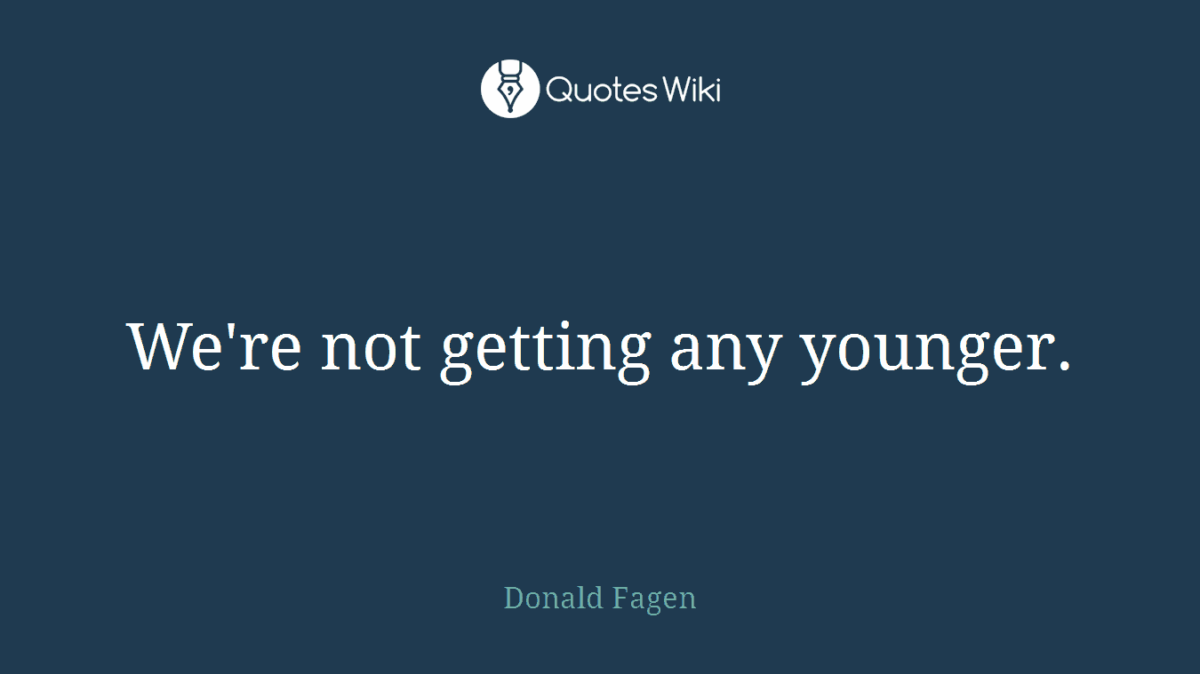 We're not getting any younger.