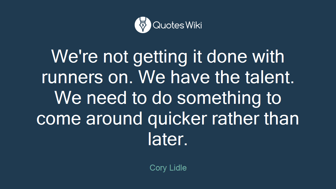 We're not getting it done with runners on. We have the talent. We need to do something to come around quicker rather than later.