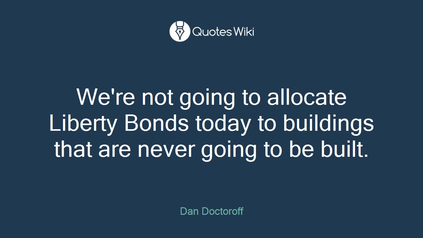 We're not going to allocate Liberty Bonds today to buildings that are never going to be built.
