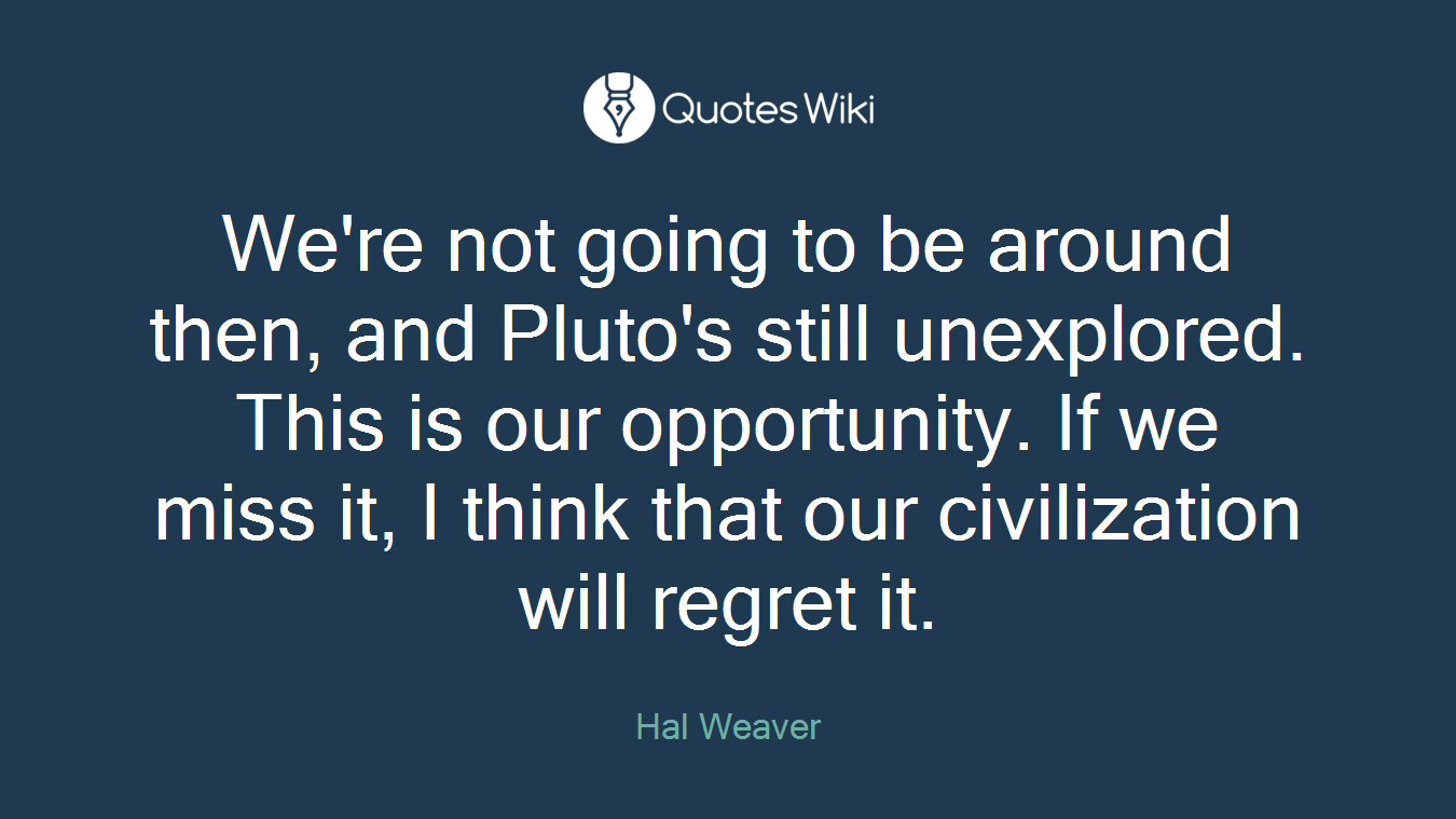 We're not going to be around then, and Pluto's still unexplored. This is our opportunity. If we miss it, I think that our civilization will regret it.