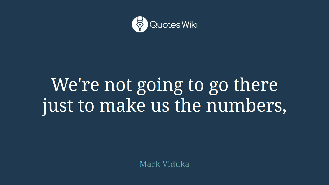 We're not going to go there just to make us the numbers,