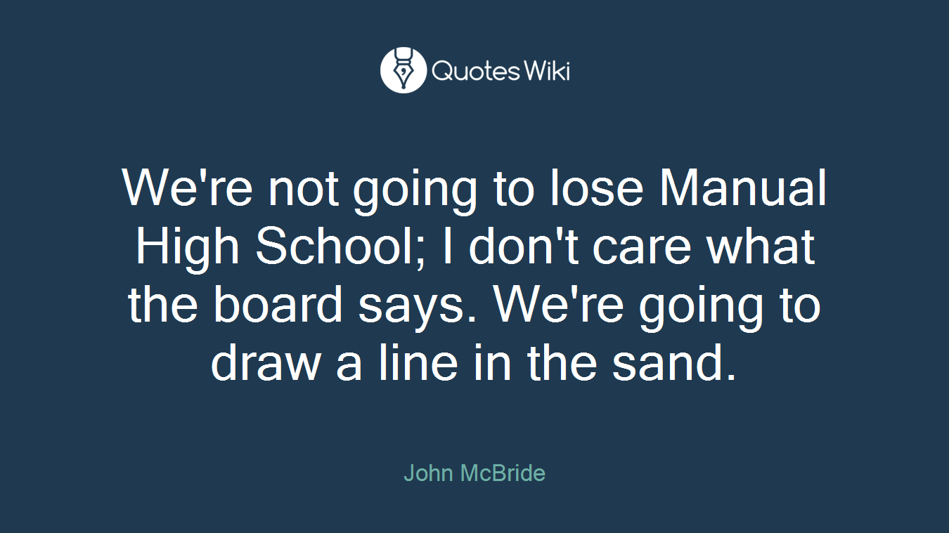 We're not going to lose Manual High School; I don't care what the board says. We're going to draw a line in the sand.