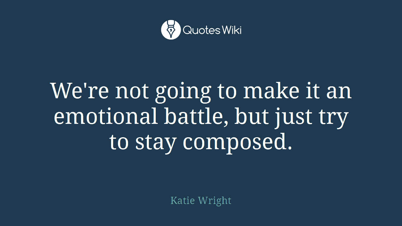 We're not going to make it an emotional battle, but just try to stay composed.