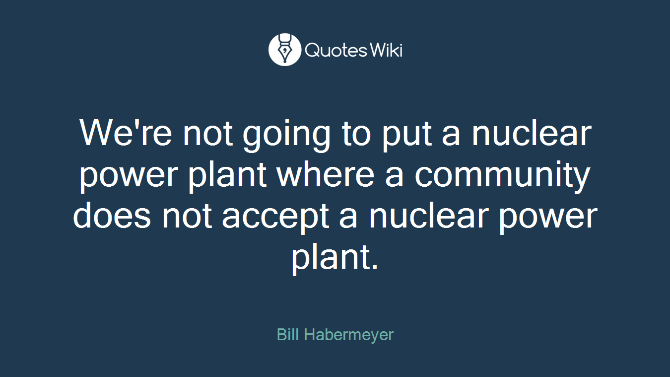 We're not going to put a nuclear power plant where a community does not accept a nuclear power plant.