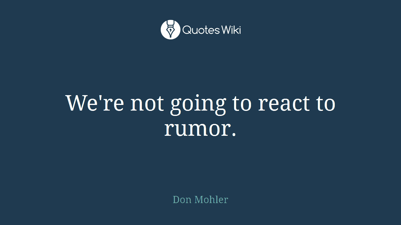 We're not going to react to rumor.