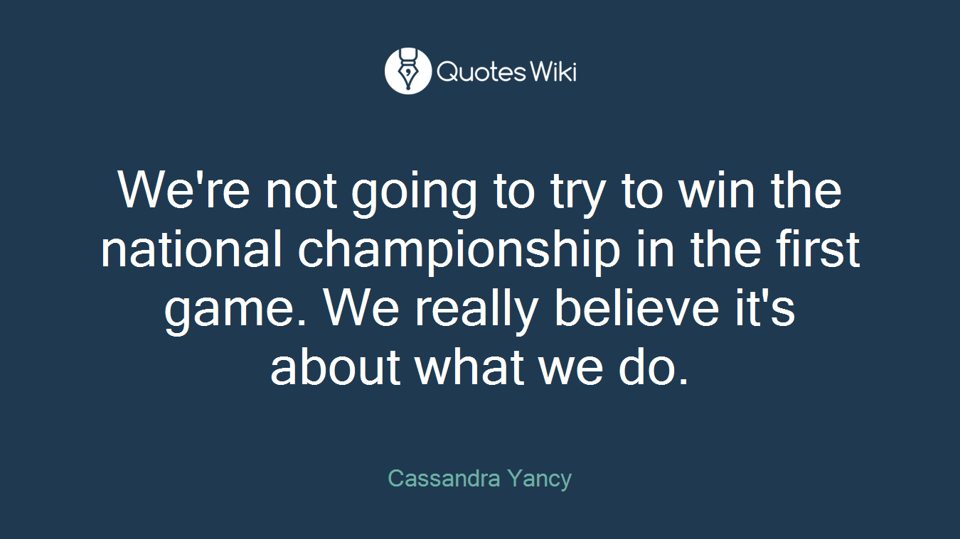 We're not going to try to win the national championship in the first game. We really believe it's about what we do.