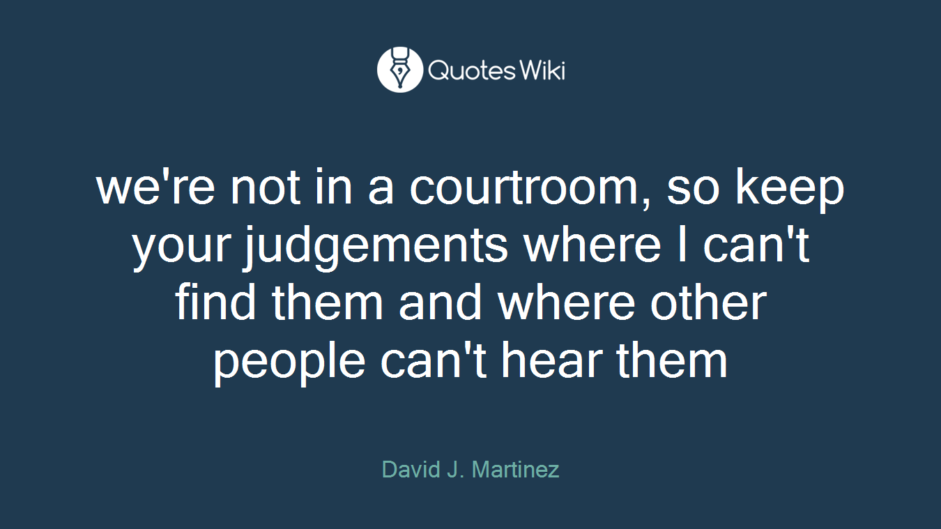 we're not in a courtroom, so keep your judgements where I can't find them and where other people can't hear them