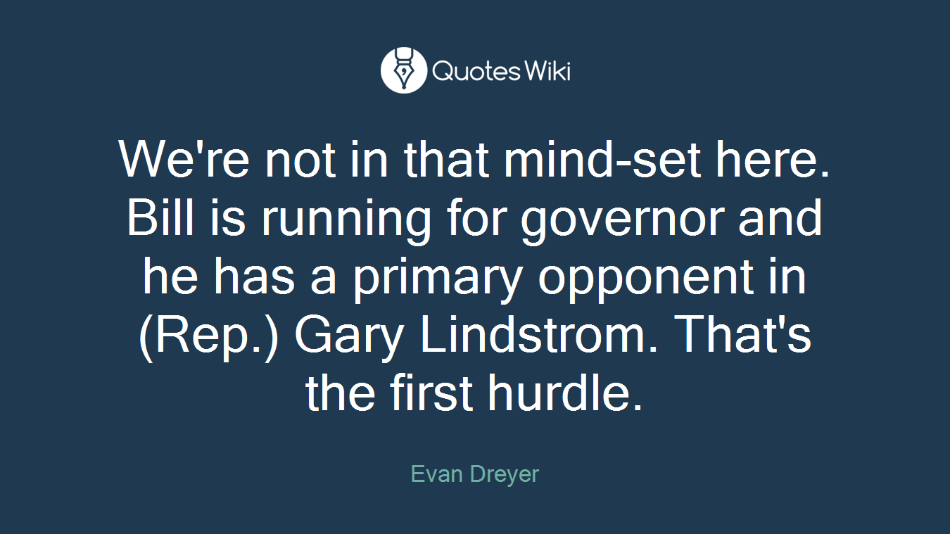 We're not in that mind-set here. Bill is running for governor and he has a primary opponent in (Rep.) Gary Lindstrom. That's the first hurdle.