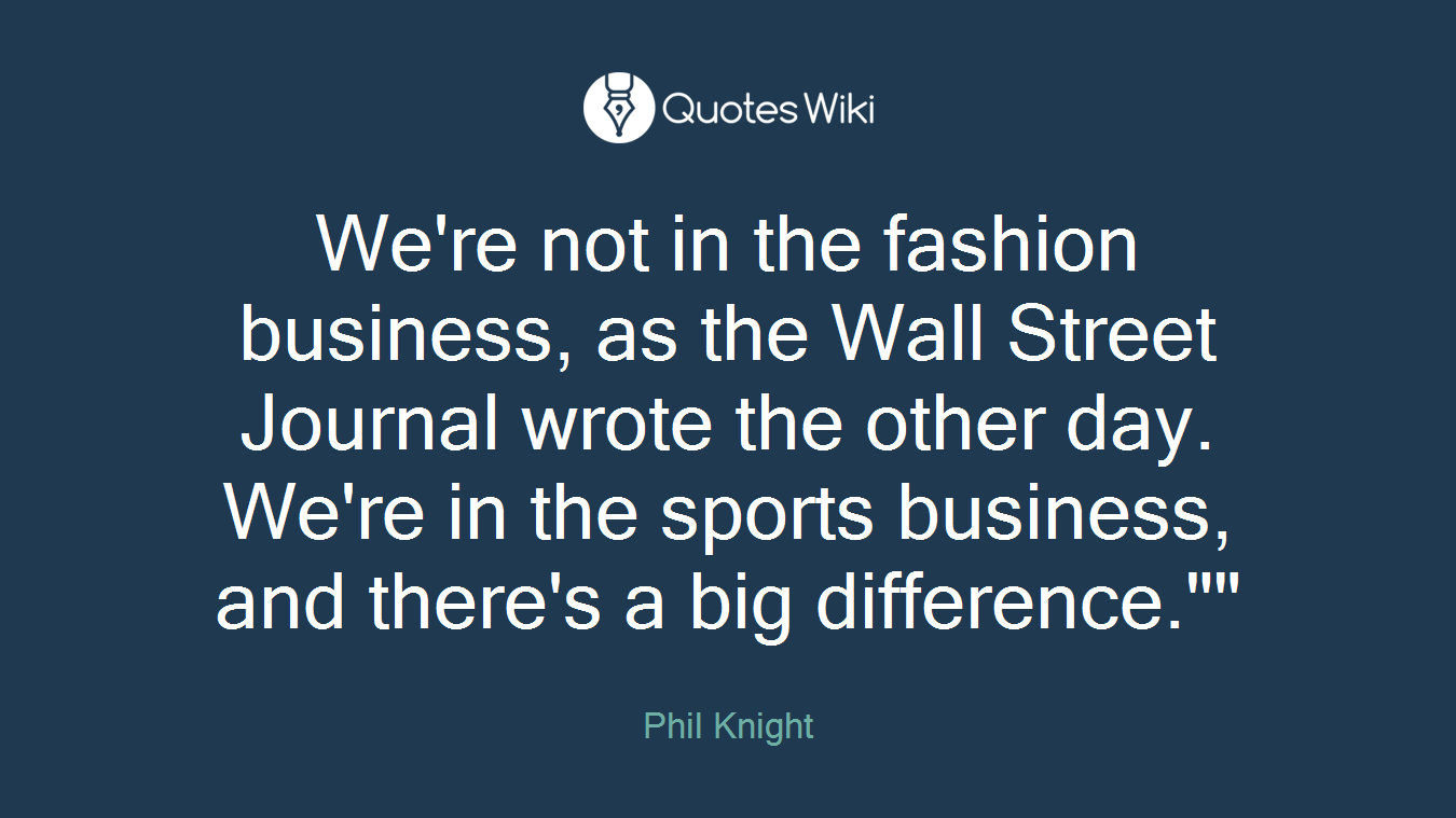 We're not in the fashion business, as the Wall Street Journal wrote the other day. We're in the sports business, and there's a big difference.""