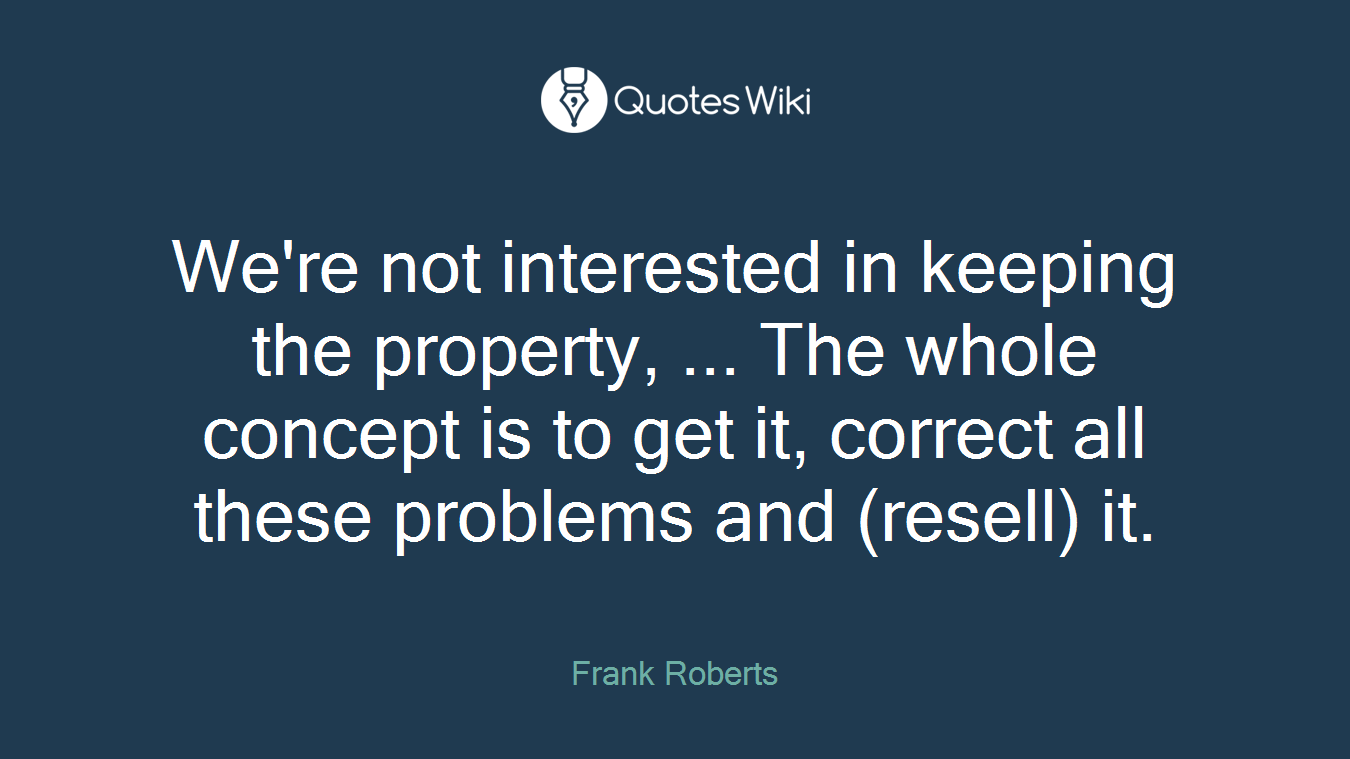 We're not interested in keeping the property, ... The whole concept is to get it, correct all these problems and (resell) it.
