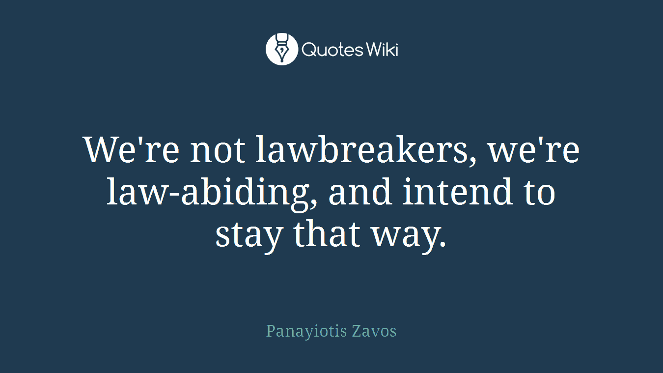 We're not lawbreakers, we're law-abiding, and intend to stay that way.
