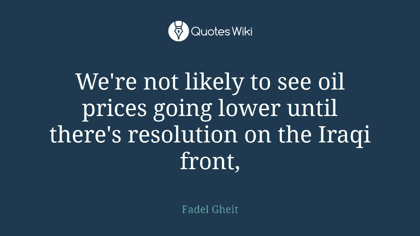 We're not likely to see oil prices going lower until there's resolution on the Iraqi front,