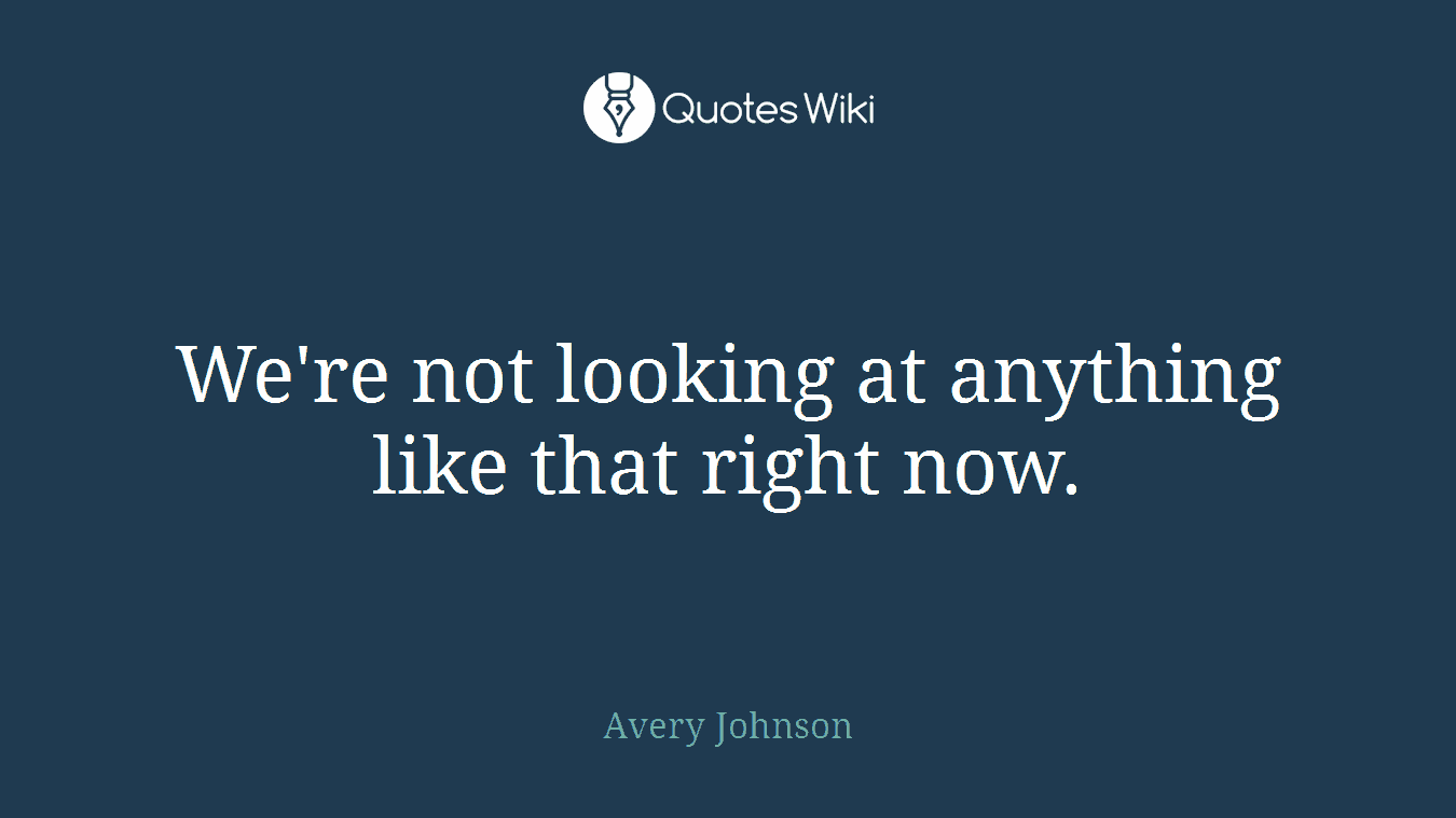 We're not looking at anything like that right now.