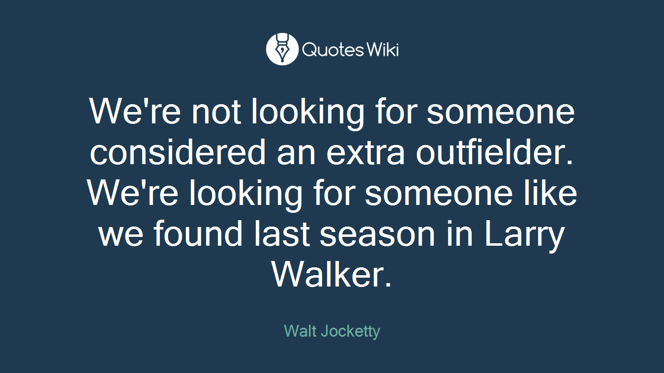 We're not looking for someone considered an extra outfielder. We're looking for someone like we found last season in Larry Walker.