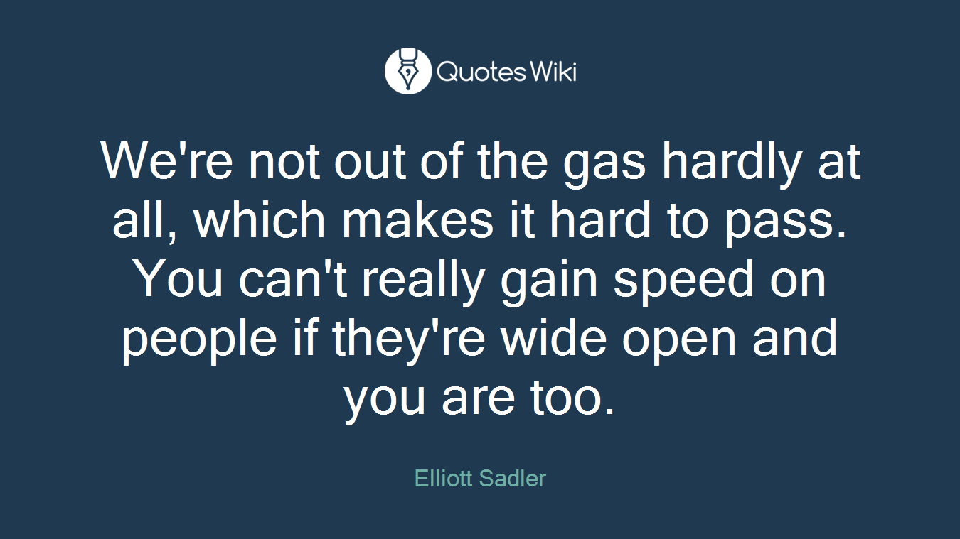 We're not out of the gas hardly at all, which makes it hard to pass. You can't really gain speed on people if they're wide open and you are too.
