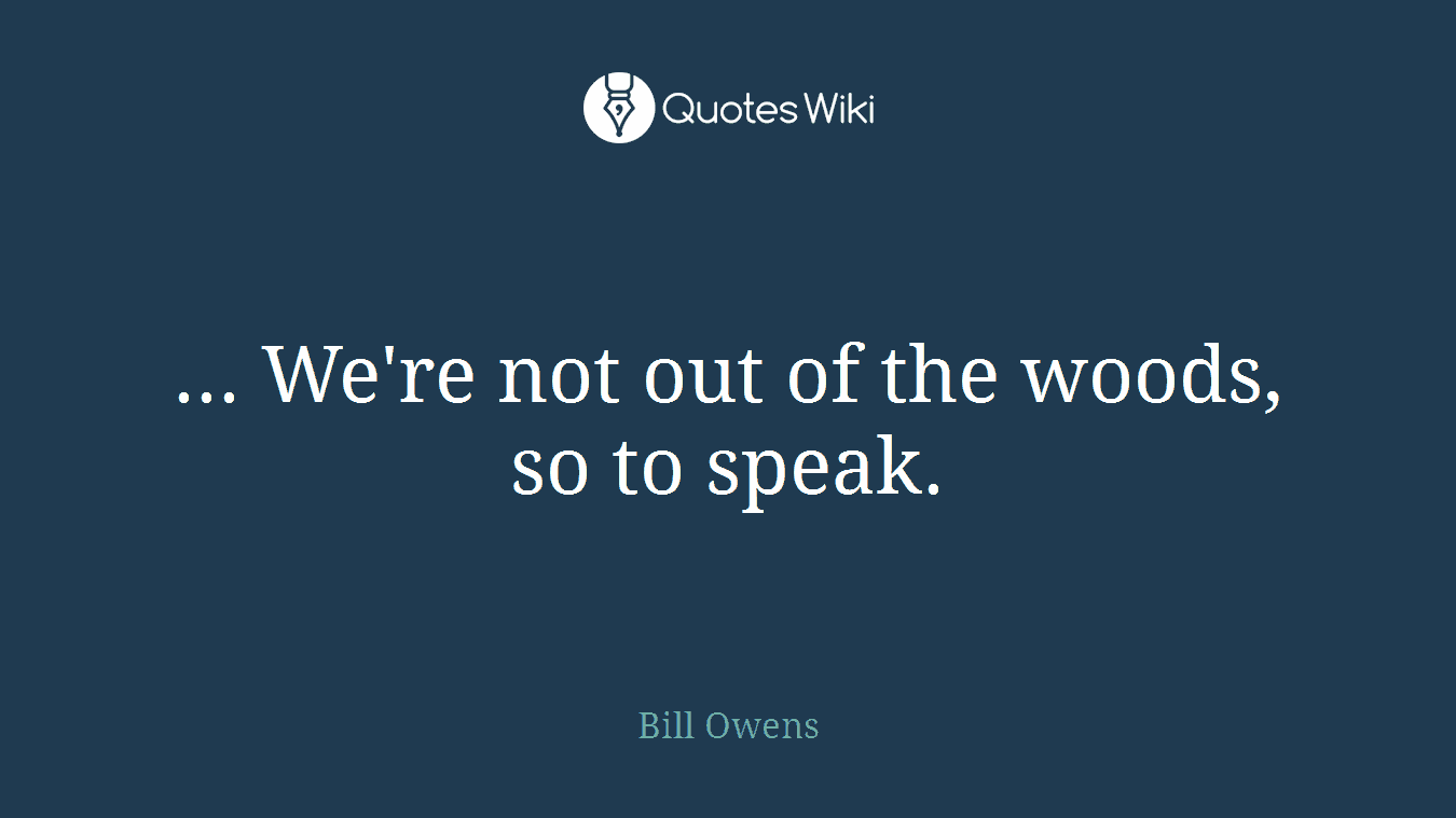 ... We're not out of the woods, so to speak.