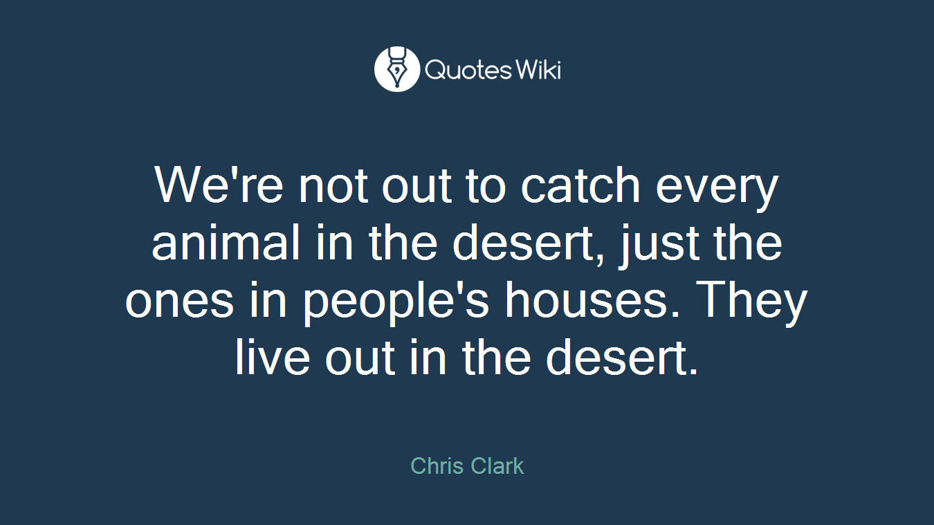 We're not out to catch every animal in the desert, just the ones in people's houses. They live out in the desert.