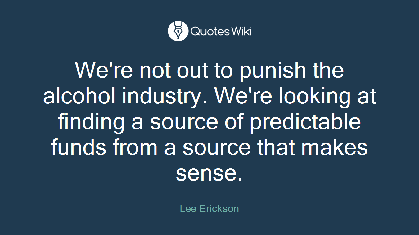 We're not out to punish the alcohol industry. We're looking at finding a source of predictable funds from a source that makes sense.