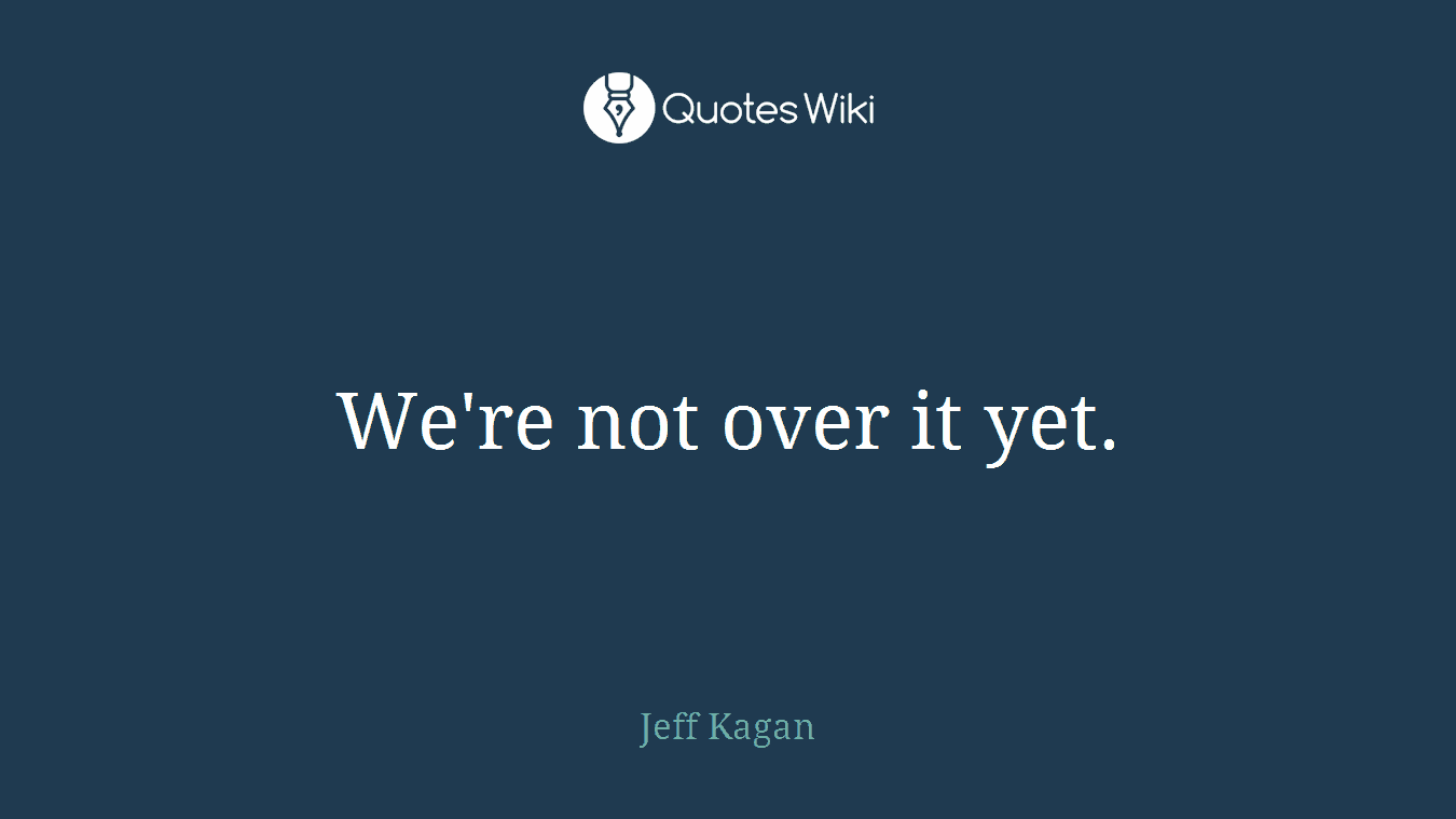 We're not over it yet.
