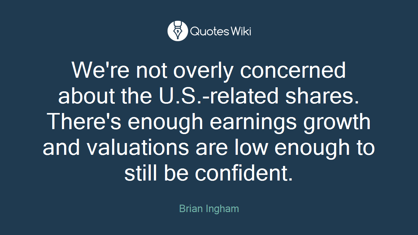 We're not overly concerned about the U.S.-related shares. There's enough earnings growth and valuations are low enough to still be confident.