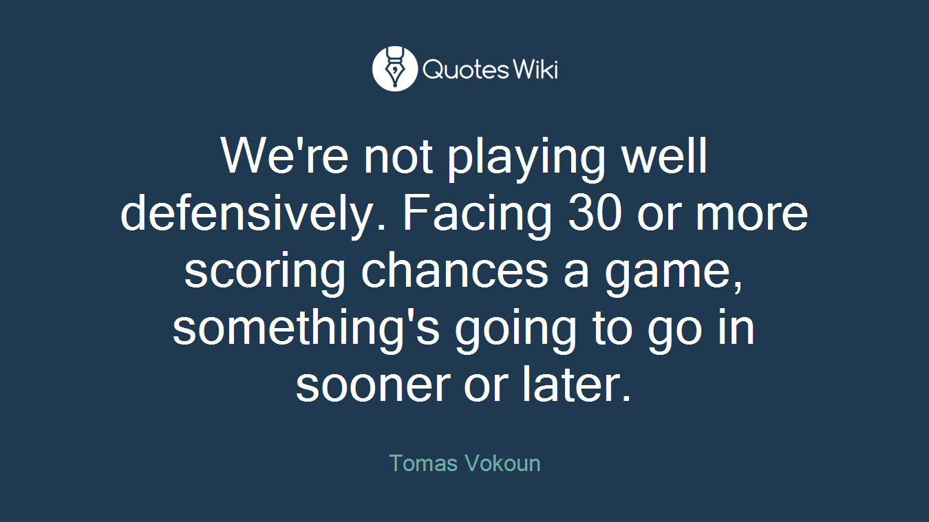 We're not playing well defensively. Facing 30 or more scoring chances a game, something's going to go in sooner or later.
