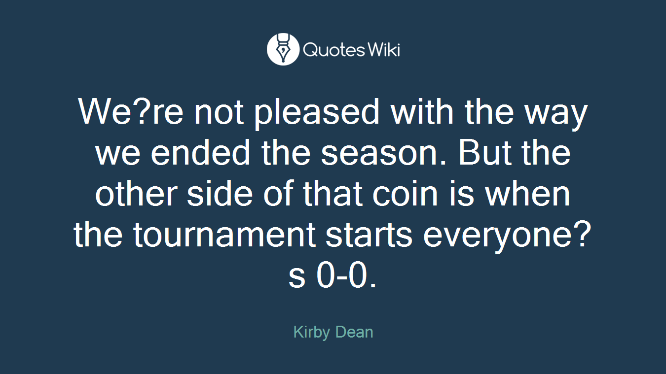 We?re not pleased with the way we ended the season. But the other side of that coin is when the tournament starts everyone?s 0-0.