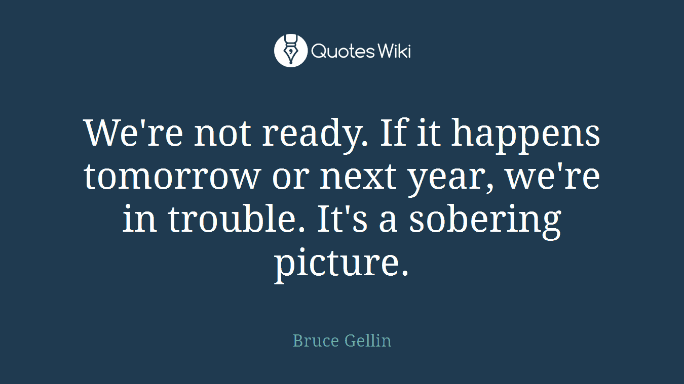 We're not ready. If it happens tomorrow or next year, we're in trouble. It's a sobering picture.