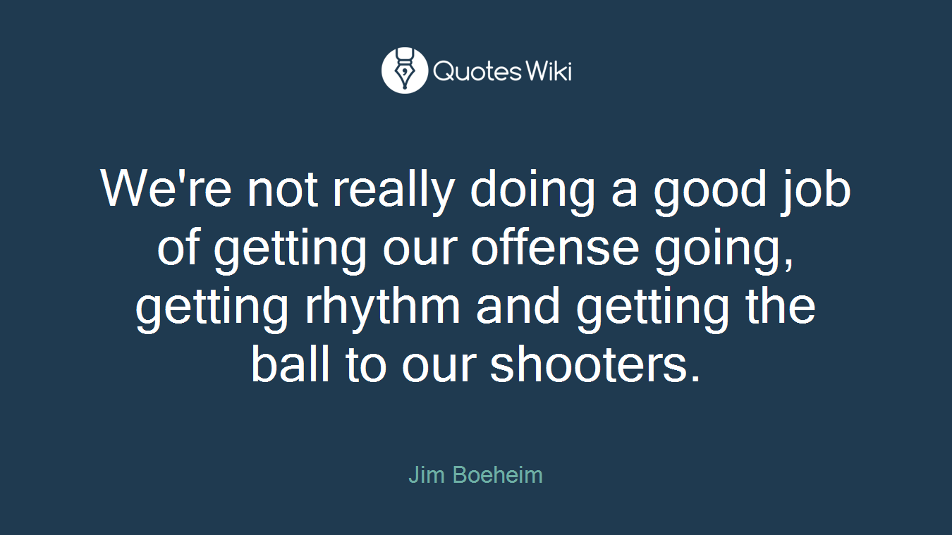 We're not really doing a good job of getting our offense going, getting rhythm and getting the ball to our shooters.