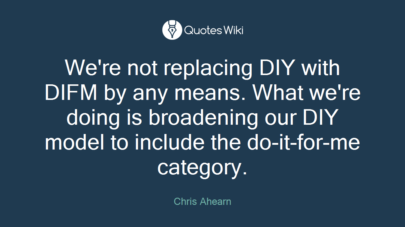 We're not replacing DIY with DIFM by any means. What we're doing is broadening our DIY model to include the do-it-for-me category.