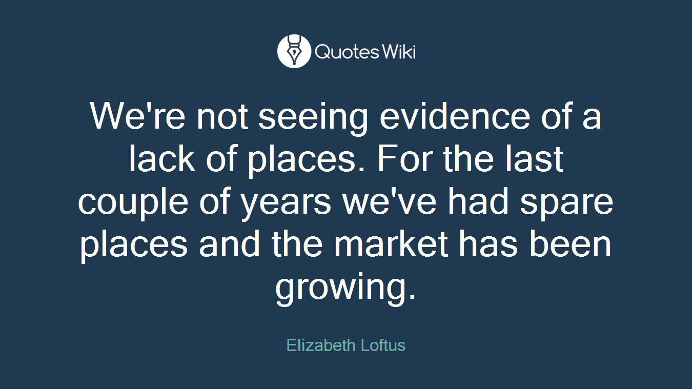We're not seeing evidence of a lack of places. For the last couple of years we've had spare places and the market has been growing.